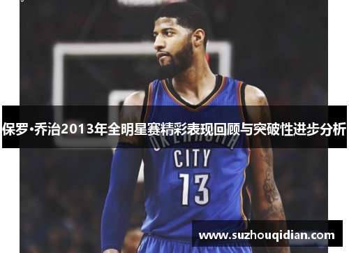 保罗·乔治2013年全明星赛精彩表现回顾与突破性进步分析