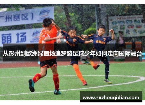从彭州到欧洲绿茵场追梦路足球少年如何走向国际舞台