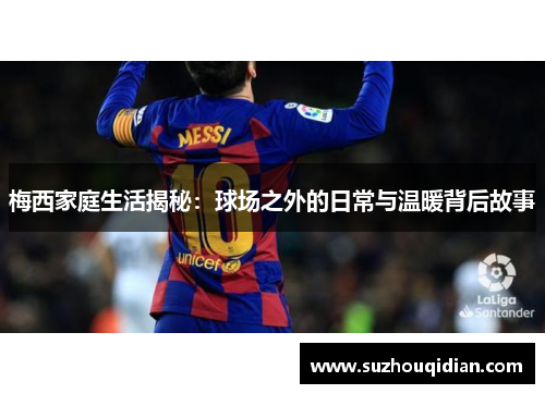 梅西家庭生活揭秘：球场之外的日常与温暖背后故事