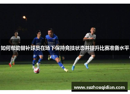 如何帮助替补球员在场下保持竞技状态并提升比赛准备水平